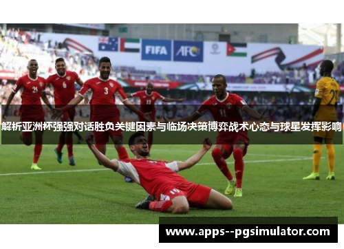 解析亚洲杯强强对话胜负关键因素与临场决策博弈战术心态与球星发挥影响