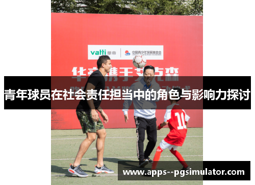 青年球员在社会责任担当中的角色与影响力探讨 青年球员在社会责任担当中的角色与影响力探讨