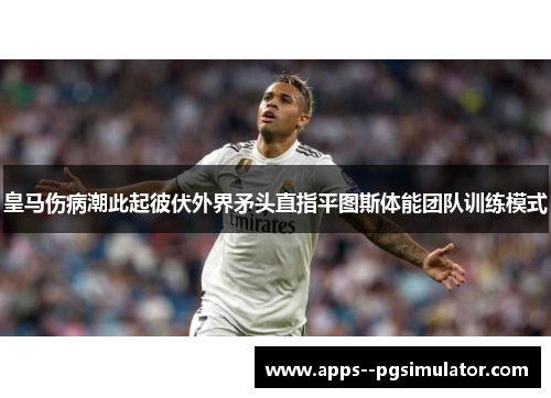 皇马伤病潮此起彼伏外界矛头直指平图斯体能团队训练模式