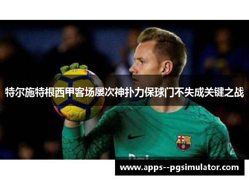特尔施特根西甲客场屡次神扑力保球门不失成关键之战