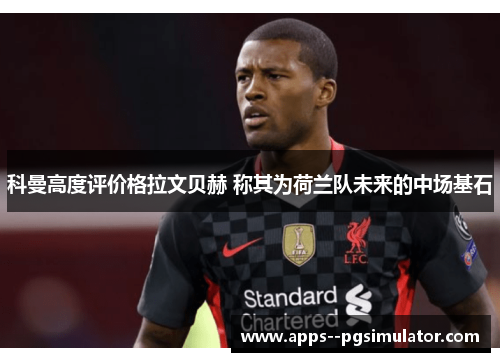 科曼高度评价格拉文贝赫 称其为荷兰队未来的中场基石