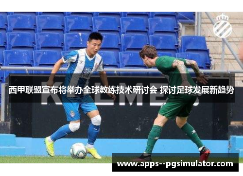 西甲联盟宣布将举办全球教练技术研讨会 探讨足球发展新趋势