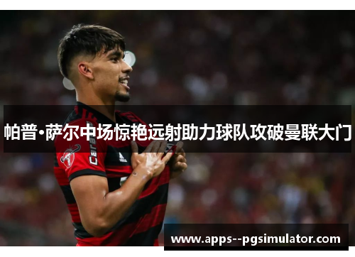 帕普·萨尔中场惊艳远射助力球队攻破曼联大门